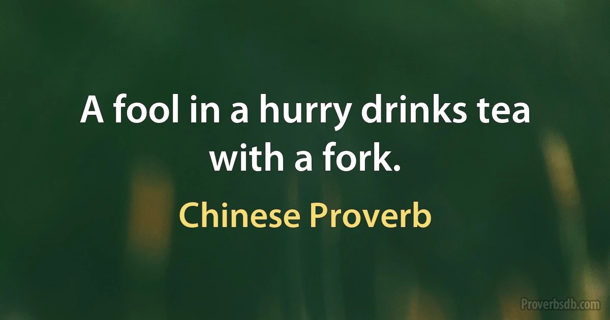 A fool in a hurry drinks tea with a fork. (Chinese Proverb)