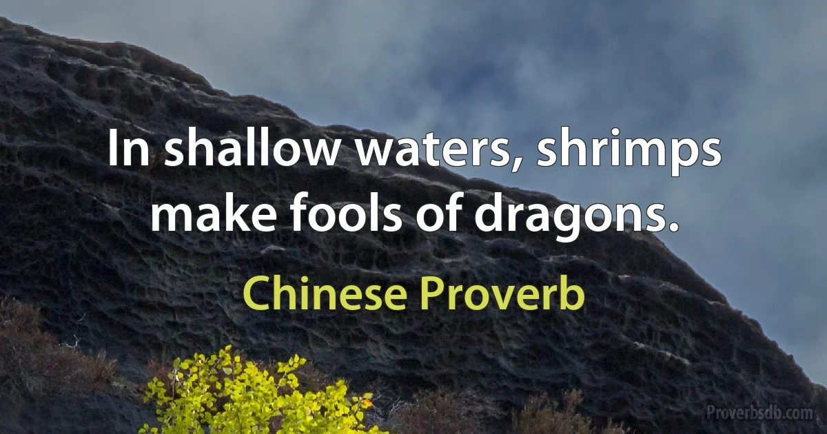 In shallow waters, shrimps make fools of dragons. (Chinese Proverb)