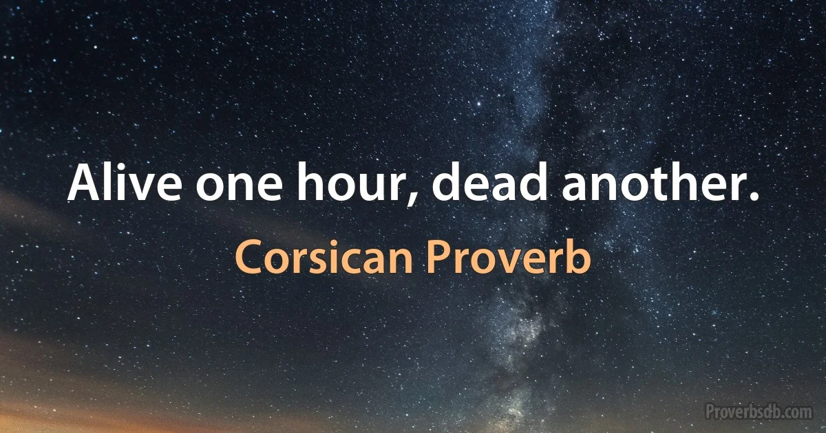 Alive one hour, dead another. (Corsican Proverb)