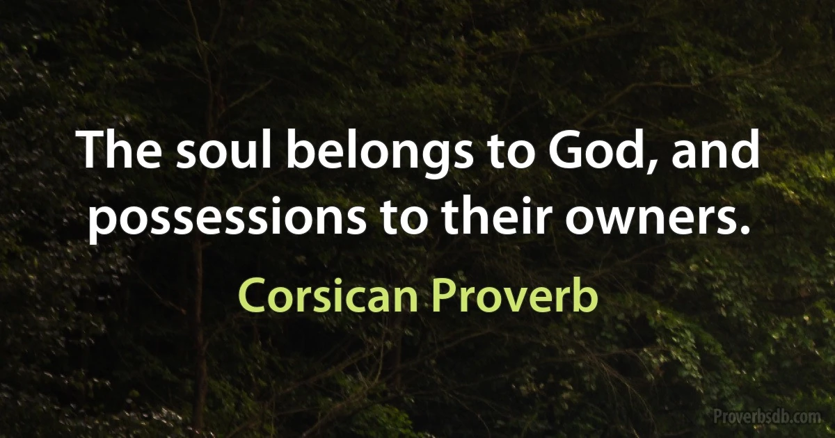 The soul belongs to God, and possessions to their owners. (Corsican Proverb)