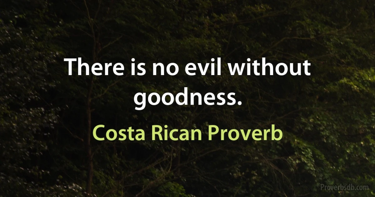 There is no evil without goodness. (Costa Rican Proverb)