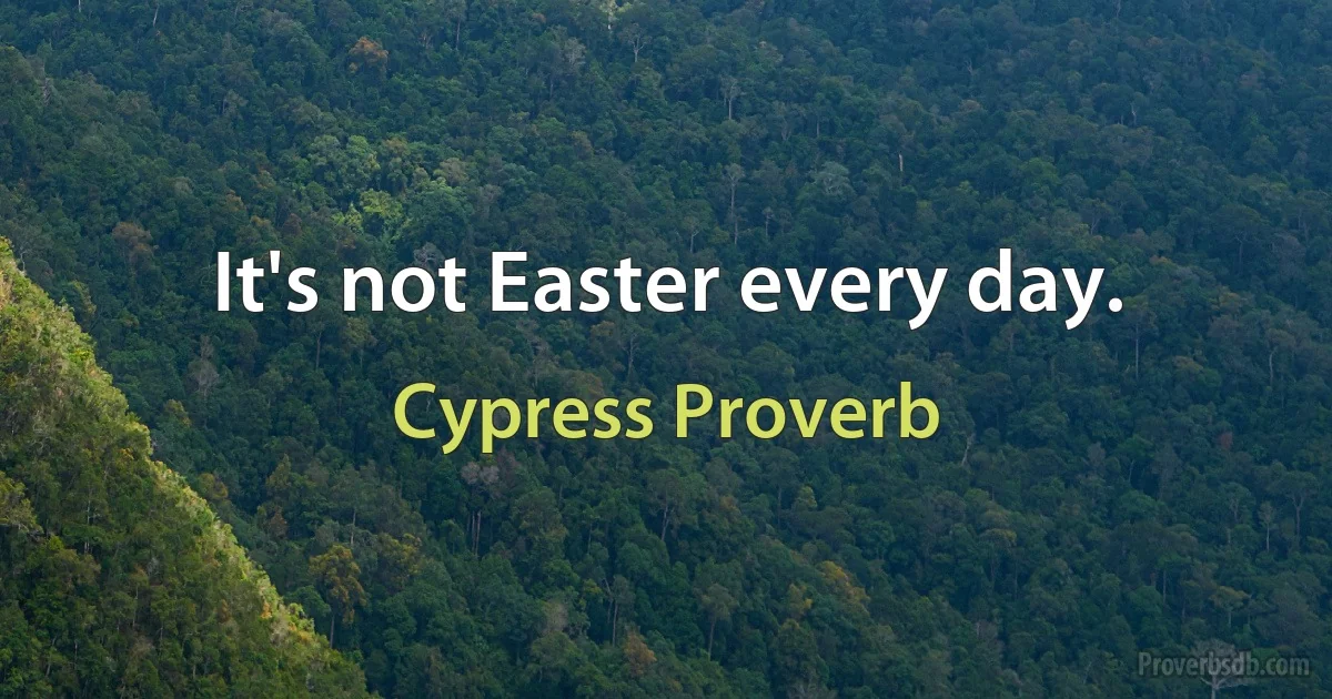 It's not Easter every day. (Cypress Proverb)