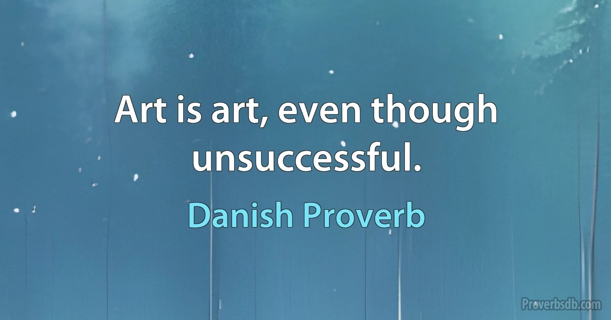 Art is art, even though unsuccessful. (Danish Proverb)