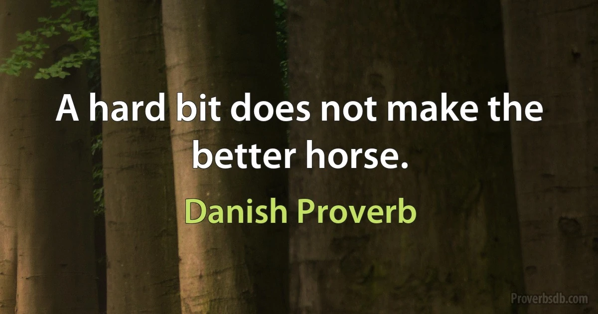 A hard bit does not make the better horse. (Danish Proverb)