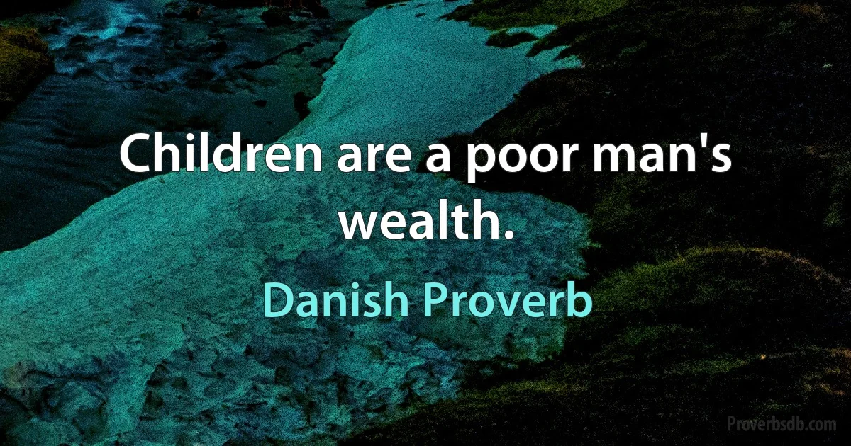 Children are a poor man's wealth. (Danish Proverb)