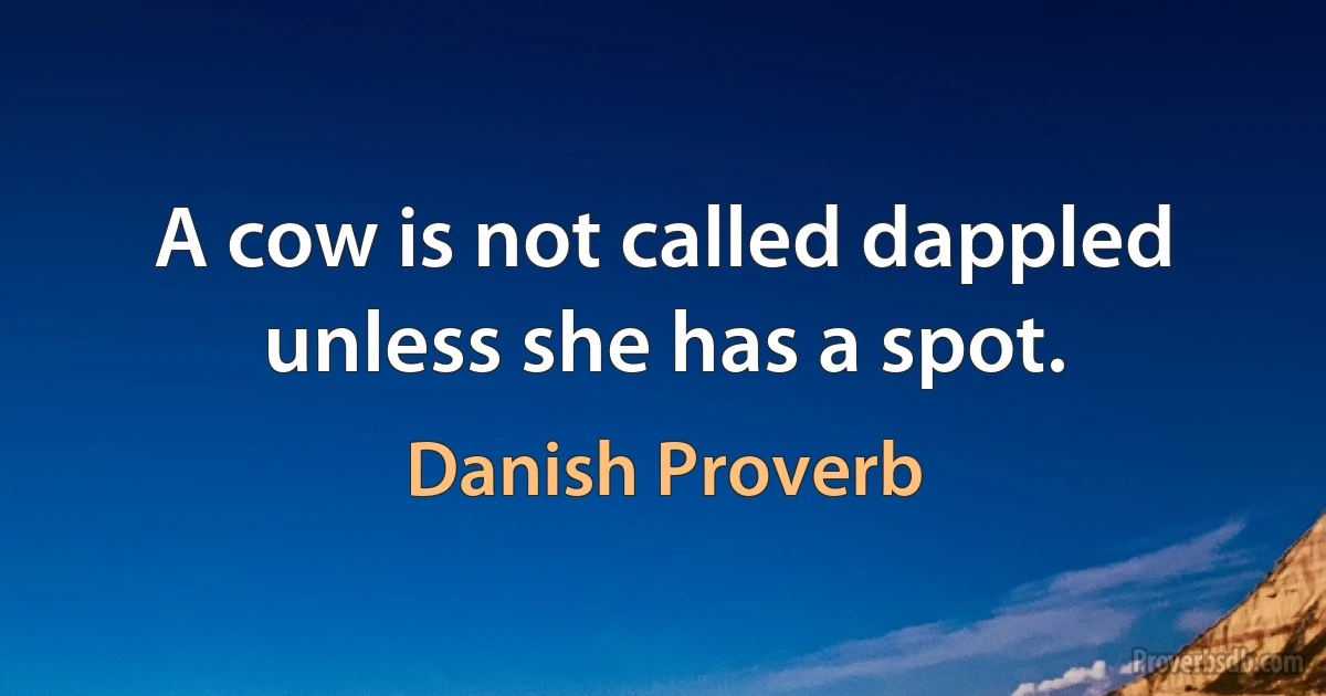 A cow is not called dappled unless she has a spot. (Danish Proverb)