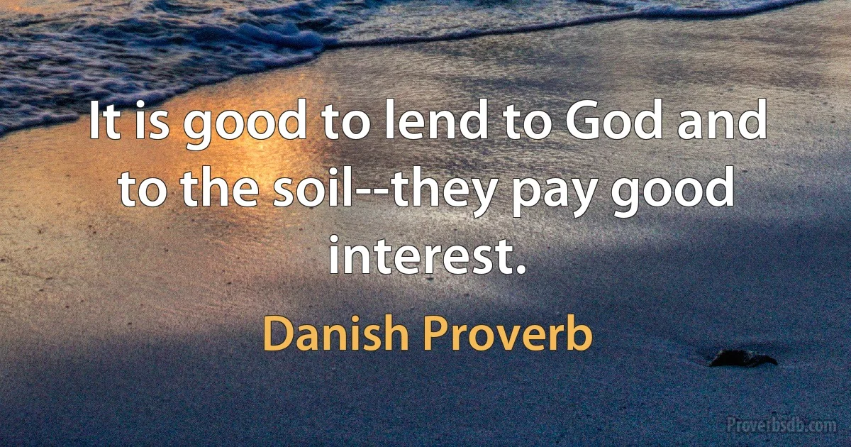 It is good to lend to God and to the soil--they pay good interest. (Danish Proverb)