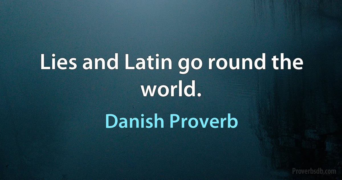 Lies and Latin go round the world. (Danish Proverb)