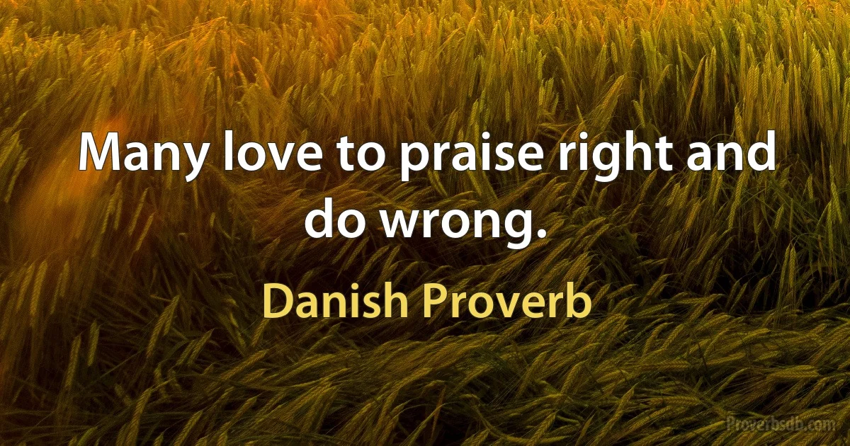 Many love to praise right and do wrong. (Danish Proverb)