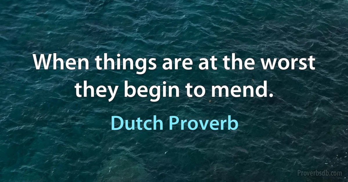 When things are at the worst they begin to mend. (Dutch Proverb)