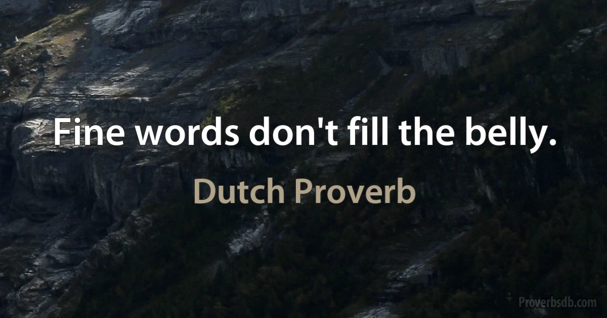 Fine words don't fill the belly. (Dutch Proverb)