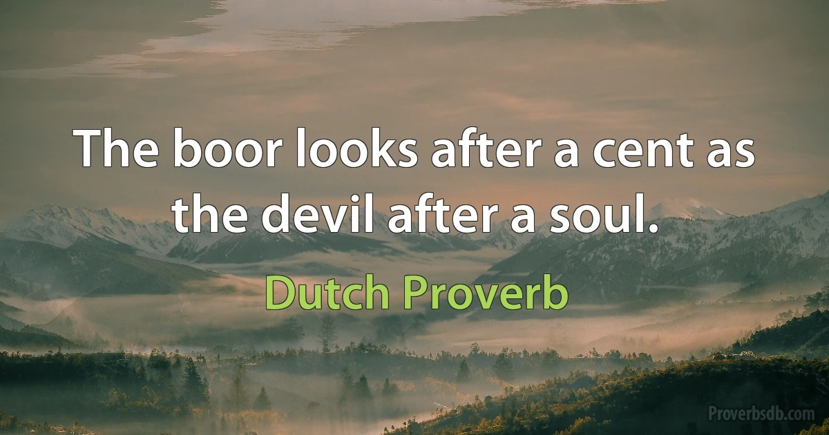 The boor looks after a cent as the devil after a soul. (Dutch Proverb)