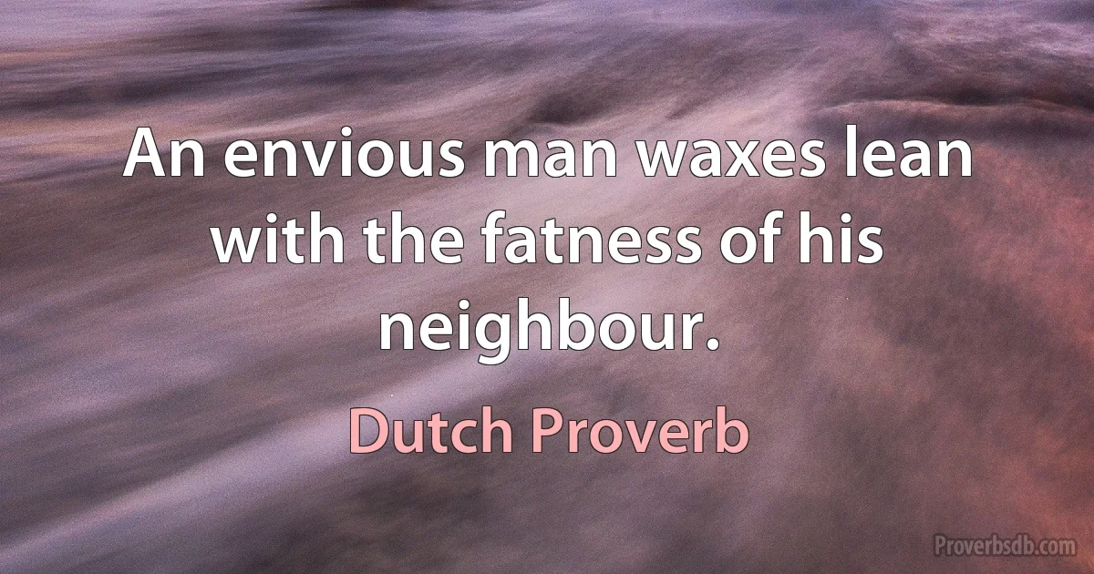 An envious man waxes lean with the fatness of his neighbour. (Dutch Proverb)