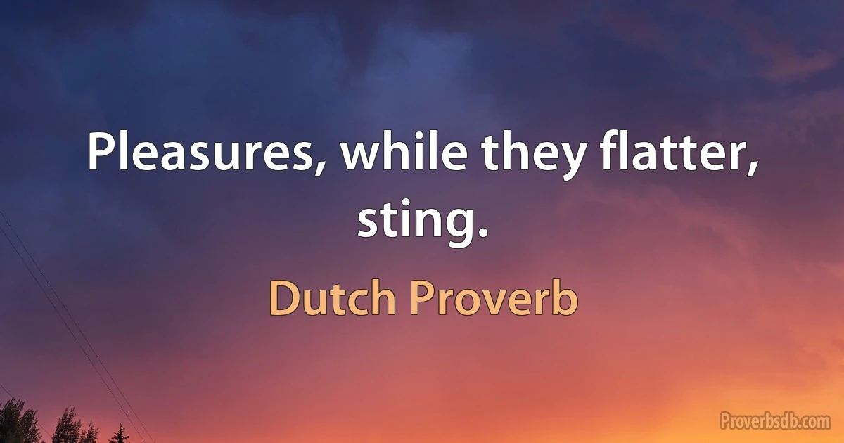 Pleasures, while they flatter, sting. (Dutch Proverb)