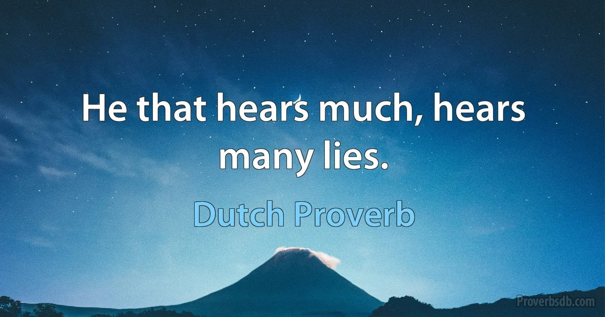 He that hears much, hears many lies. (Dutch Proverb)