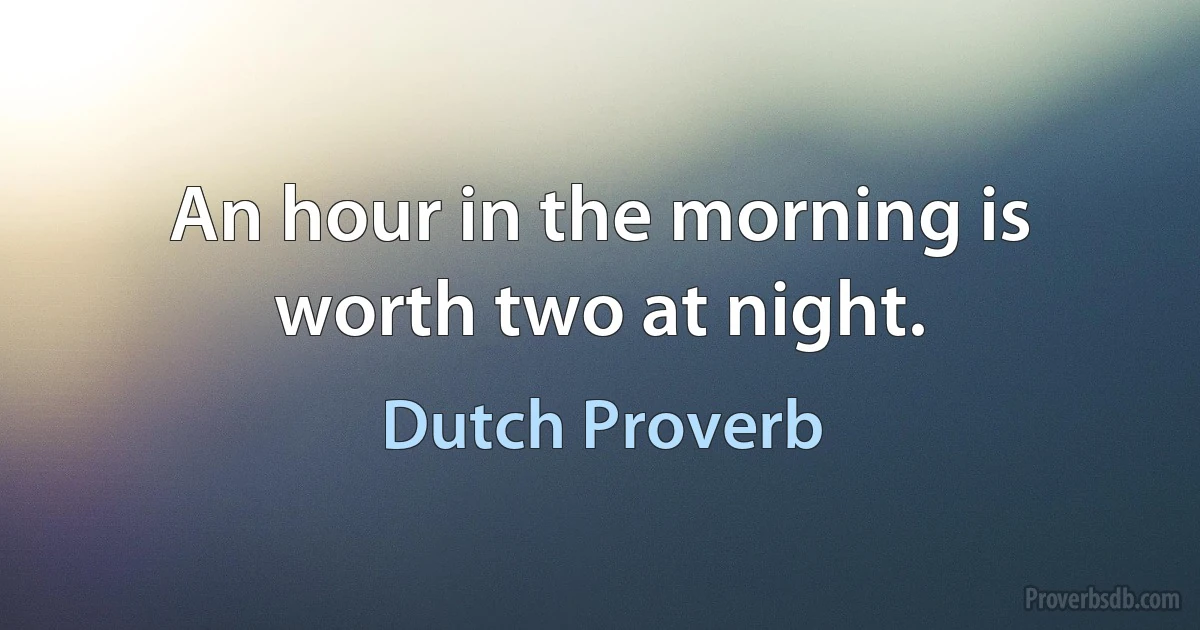 An hour in the morning is worth two at night. (Dutch Proverb)