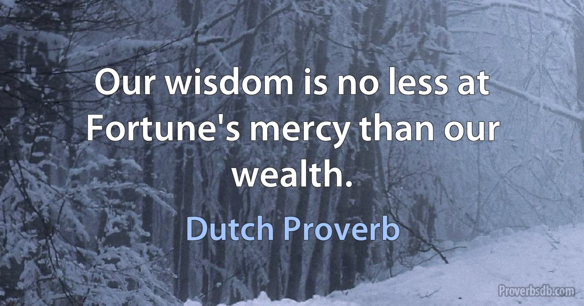 Our wisdom is no less at Fortune's mercy than our wealth. (Dutch Proverb)