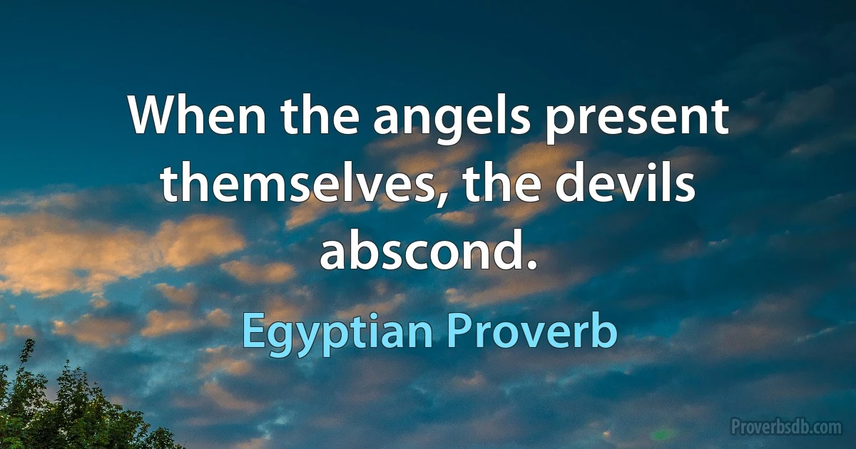 When the angels present themselves, the devils abscond. (Egyptian Proverb)