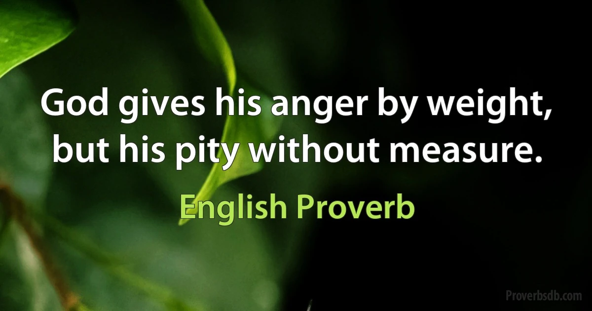 God gives his anger by weight, but his pity without measure. (English Proverb)