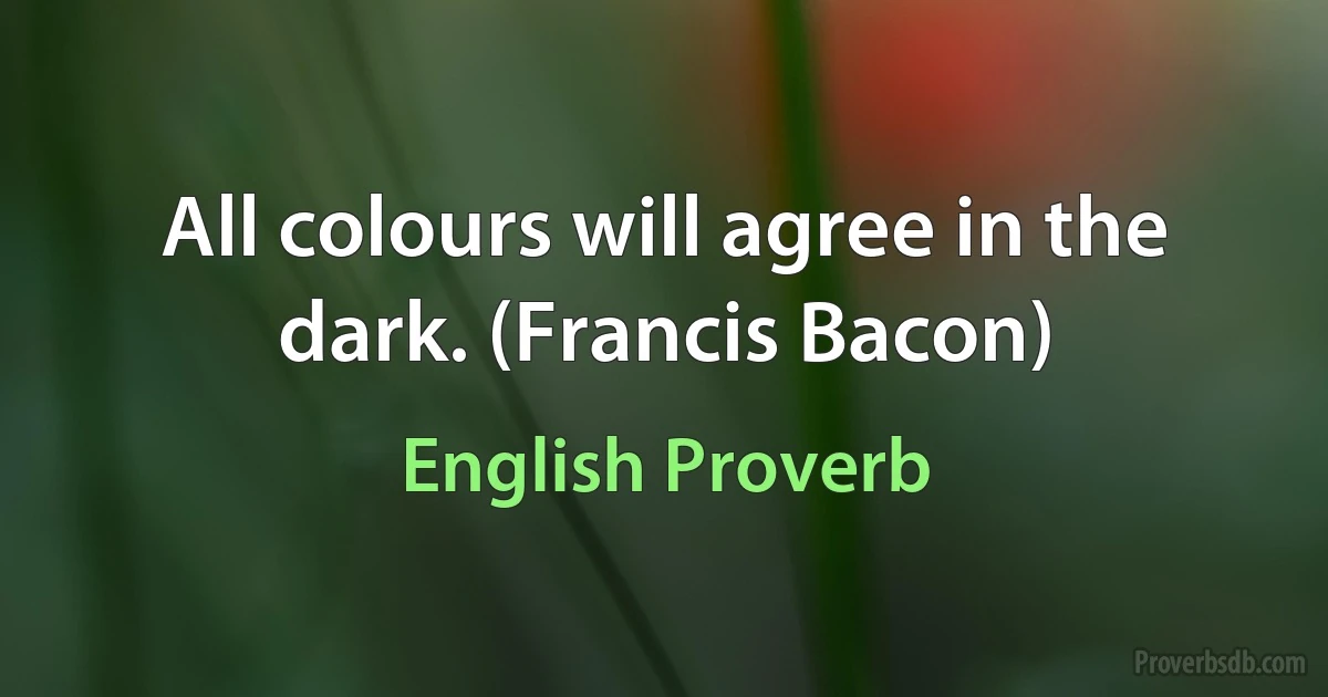 All colours will agree in the dark. (Francis Bacon) (English Proverb)