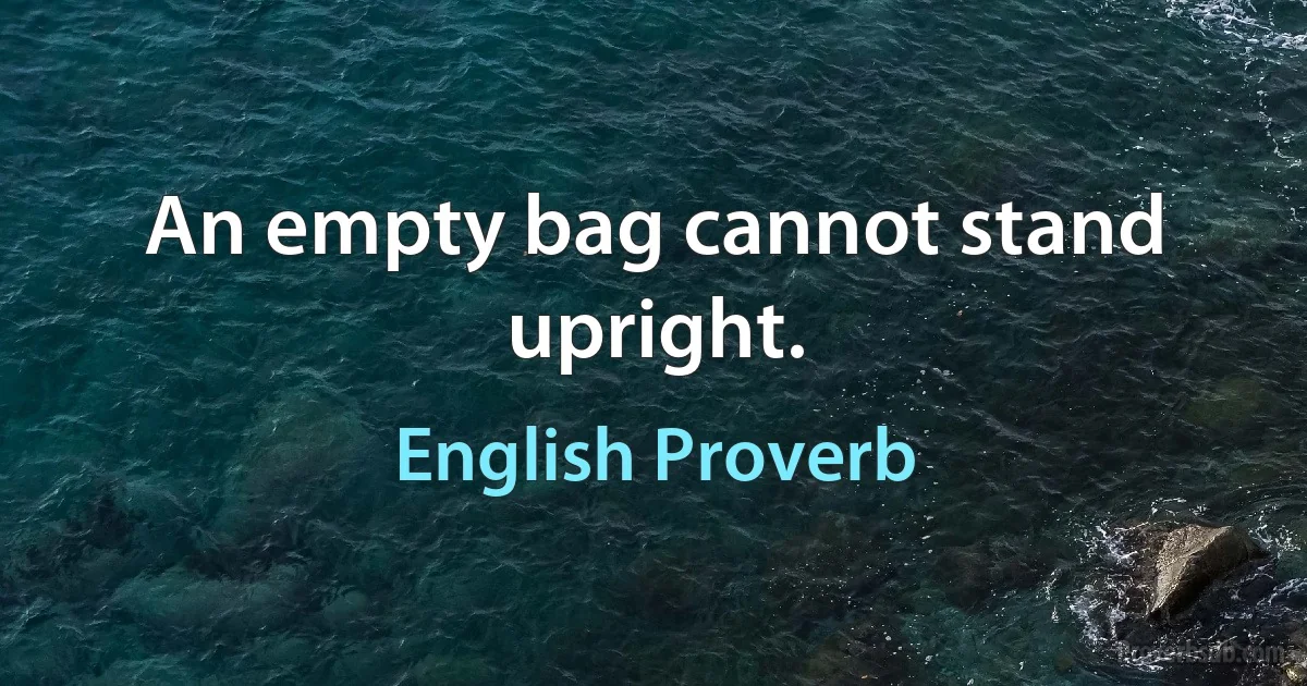 An empty bag cannot stand upright. (English Proverb)