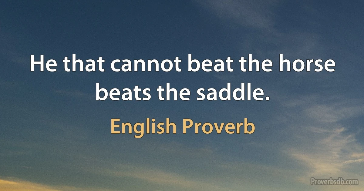 He that cannot beat the horse beats the saddle. (English Proverb)