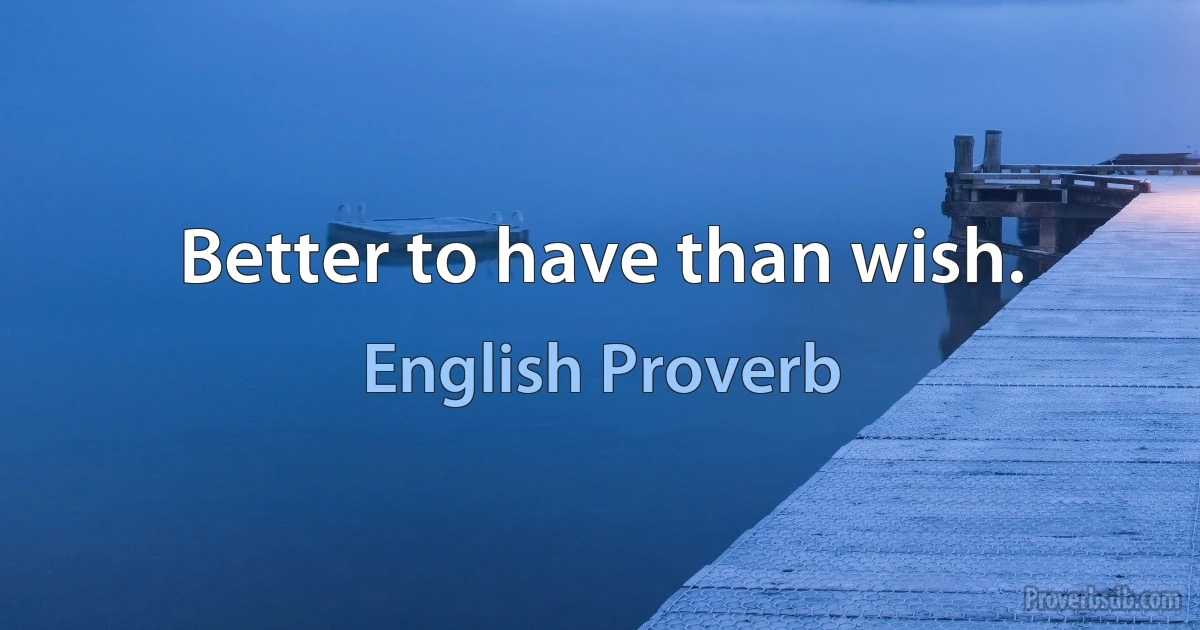 Better to have than wish. (English Proverb)