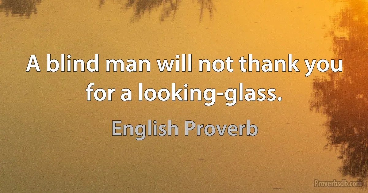 A blind man will not thank you for a looking-glass. (English Proverb)