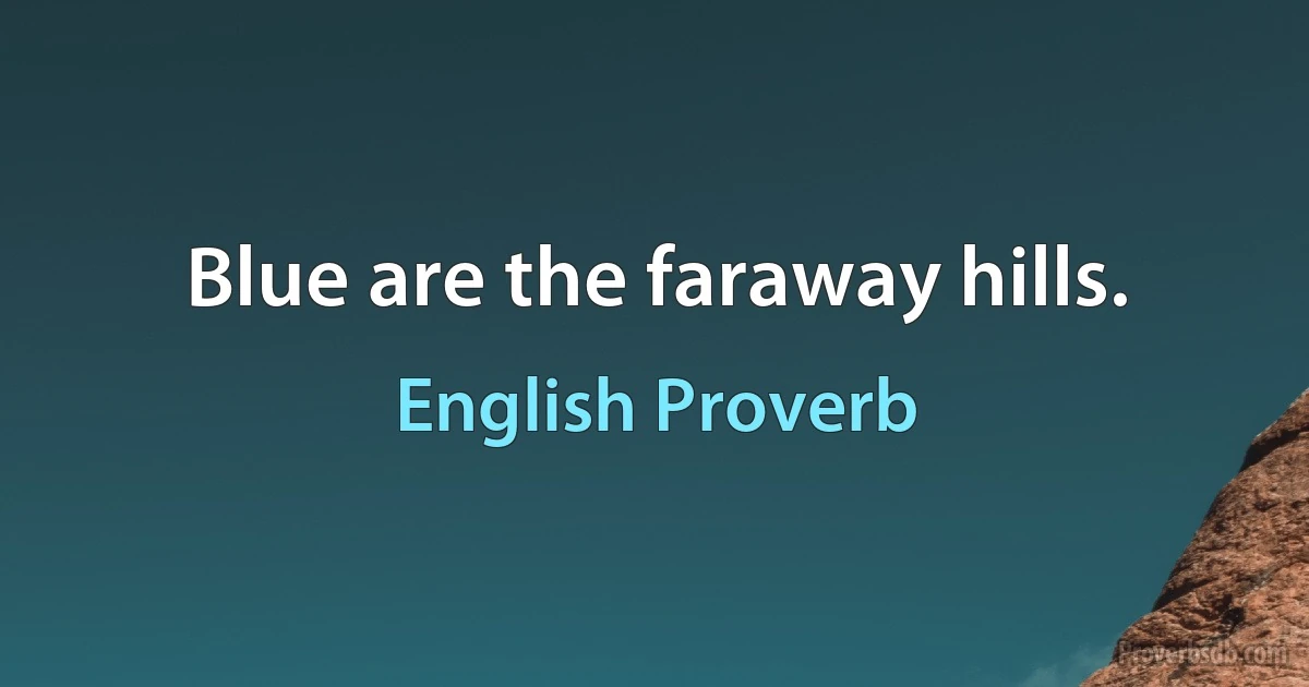 Blue are the faraway hills. (English Proverb)