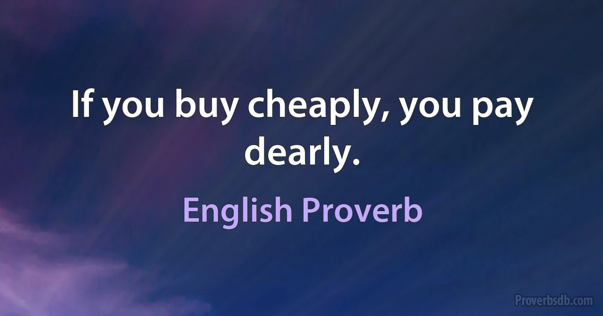 If you buy cheaply, you pay dearly. (English Proverb)