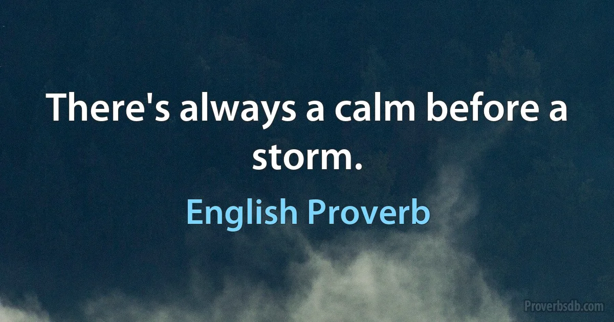 There's always a calm before a storm. (English Proverb)