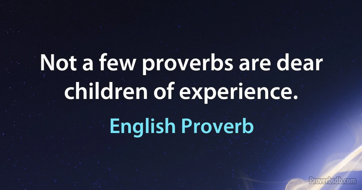 Not a few proverbs are dear children of experience. (English Proverb)