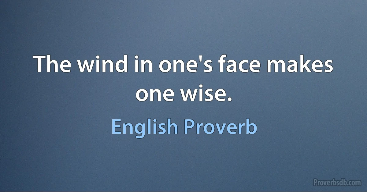 The wind in one's face makes one wise. (English Proverb)