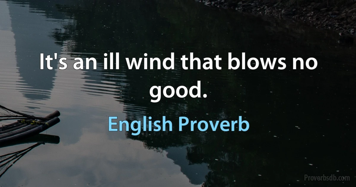 It's an ill wind that blows no good. (English Proverb)