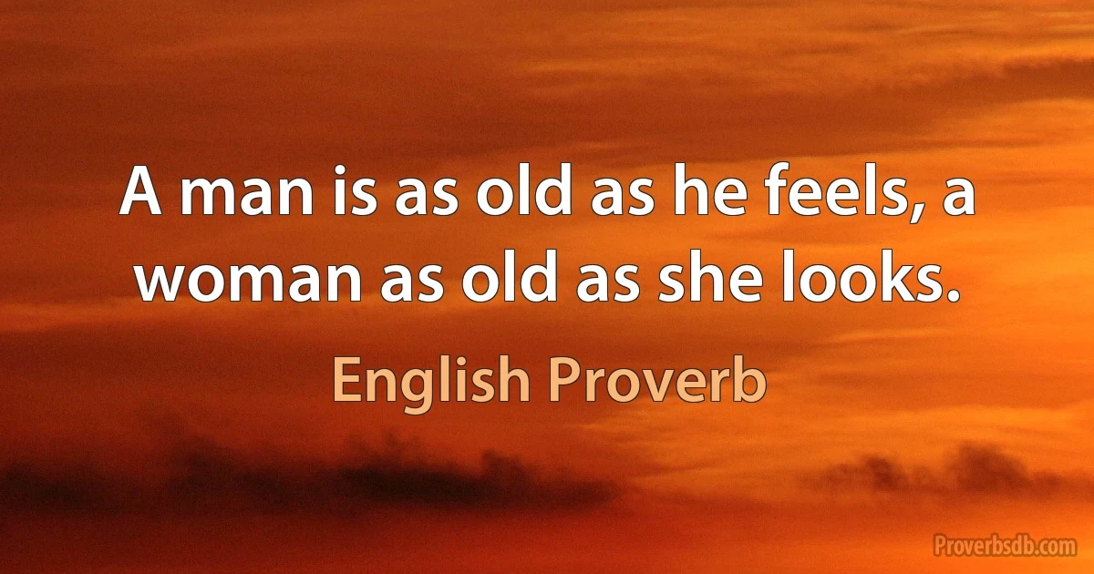 A man is as old as he feels, a woman as old as she looks. (English Proverb)