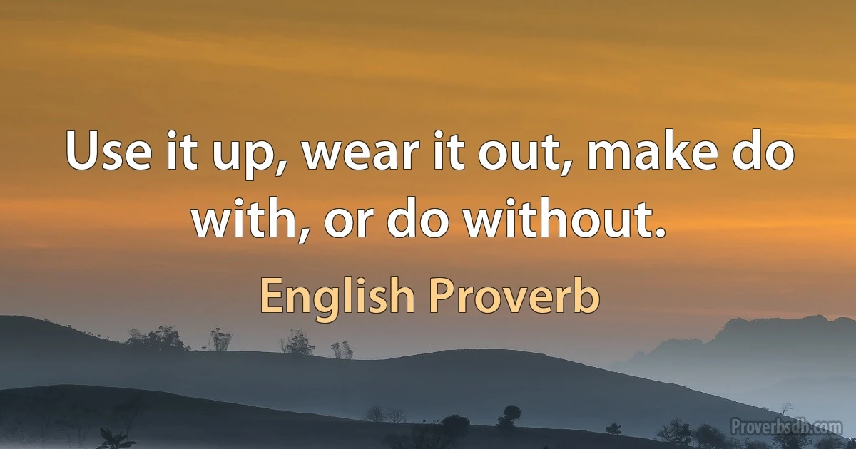 Use it up, wear it out, make do with, or do without. (English Proverb)