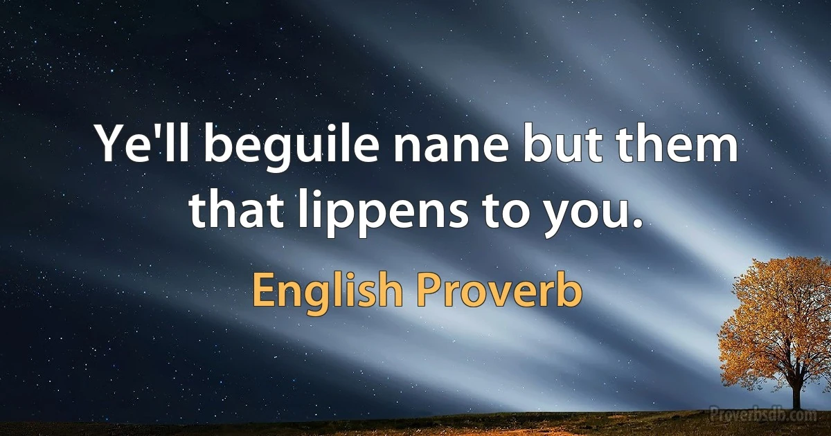 Ye'll beguile nane but them that lippens to you. (English Proverb)