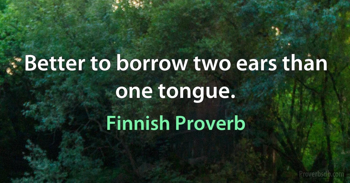 Better to borrow two ears than one tongue. (Finnish Proverb)