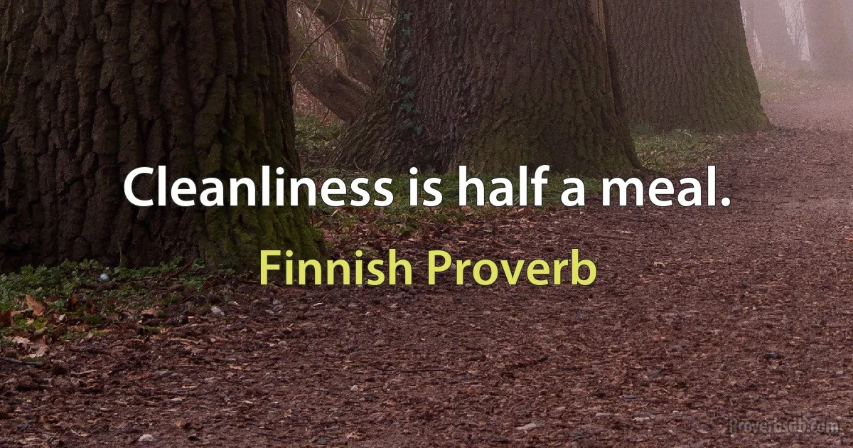 Cleanliness is half a meal. (Finnish Proverb)