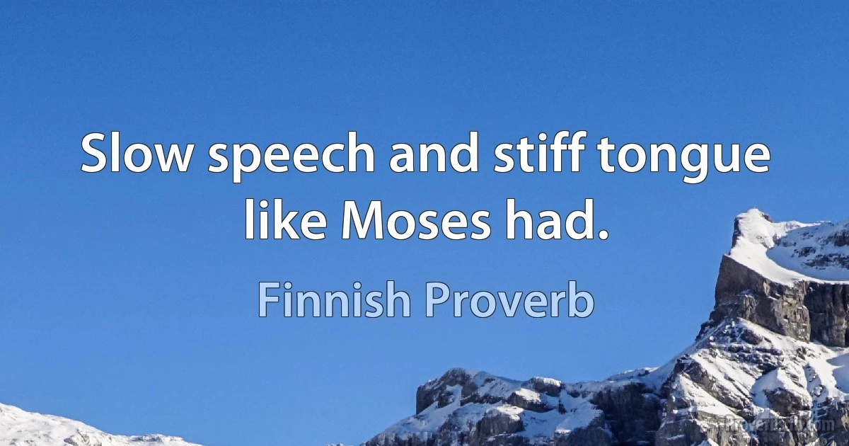 Slow speech and stiff tongue like Moses had. (Finnish Proverb)