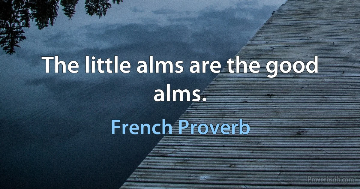 The little alms are the good alms. (French Proverb)