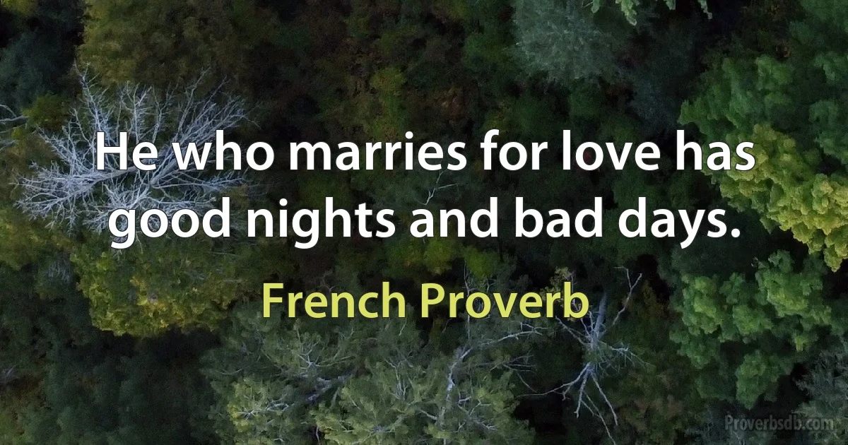 He who marries for love has good nights and bad days. (French Proverb)