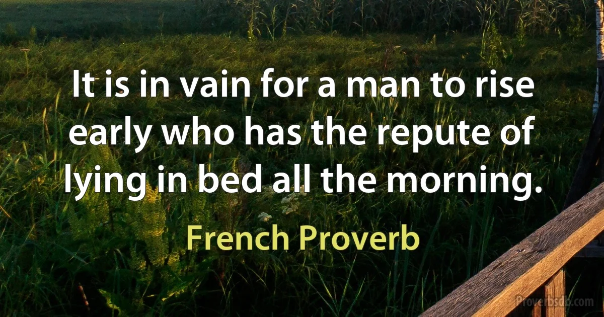 It is in vain for a man to rise early who has the repute of lying in bed all the morning. (French Proverb)