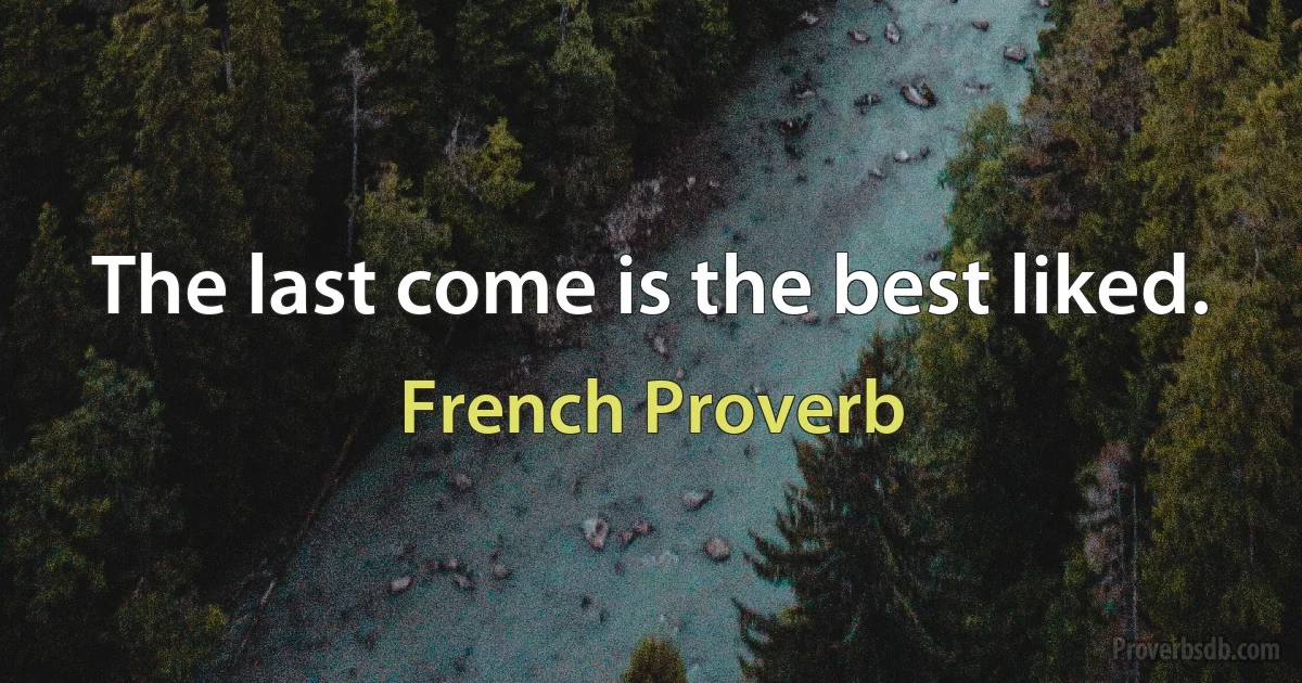 The last come is the best liked. (French Proverb)