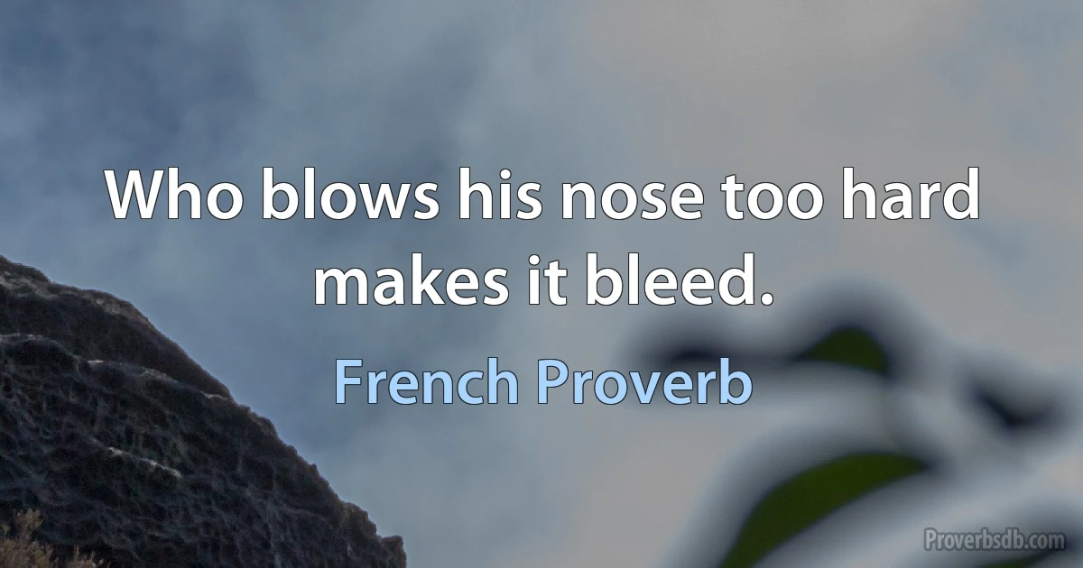 Who blows his nose too hard makes it bleed. (French Proverb)