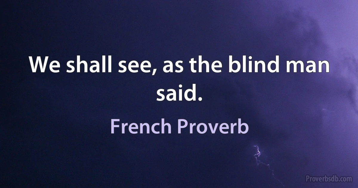 We shall see, as the blind man said. (French Proverb)