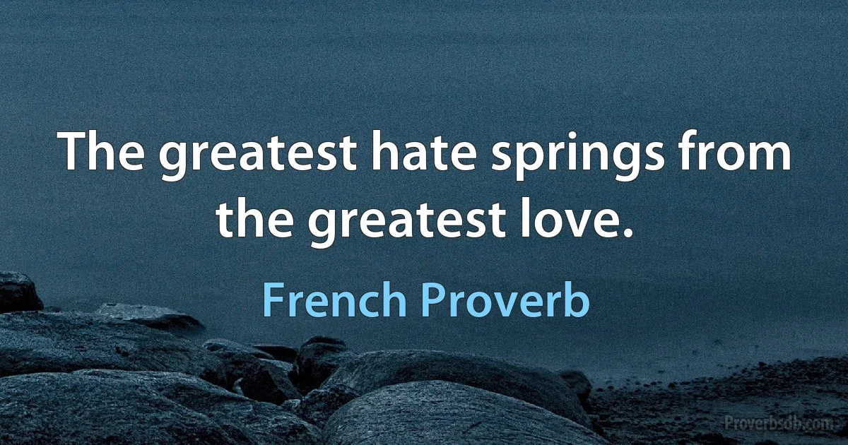 The greatest hate springs from the greatest love. (French Proverb)