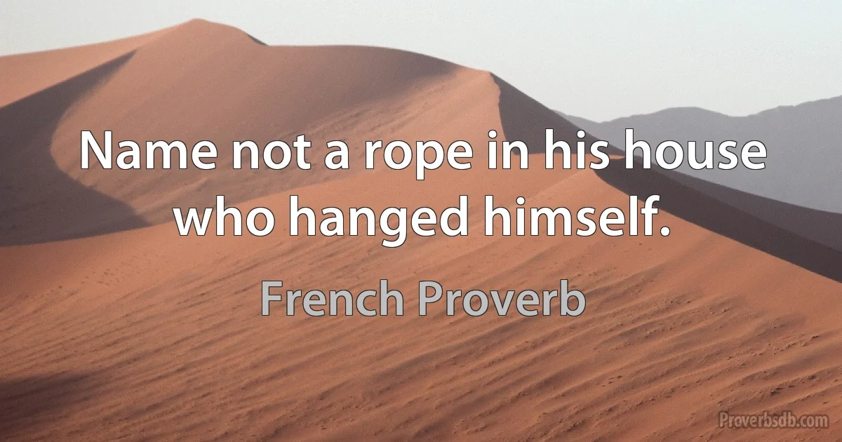 Name not a rope in his house who hanged himself. (French Proverb)