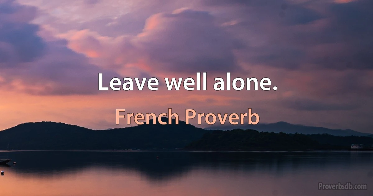 Leave well alone. (French Proverb)