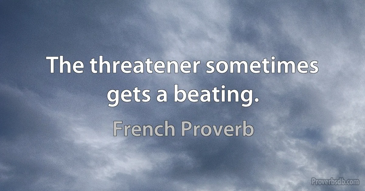 The threatener sometimes gets a beating. (French Proverb)